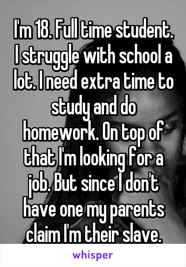 I'm 18. Full time student. I struggle with school a lot. I need extra time to study and do homework. On top of that I'm looking for a job. But since I don't have one my parents claim I'm their slave.