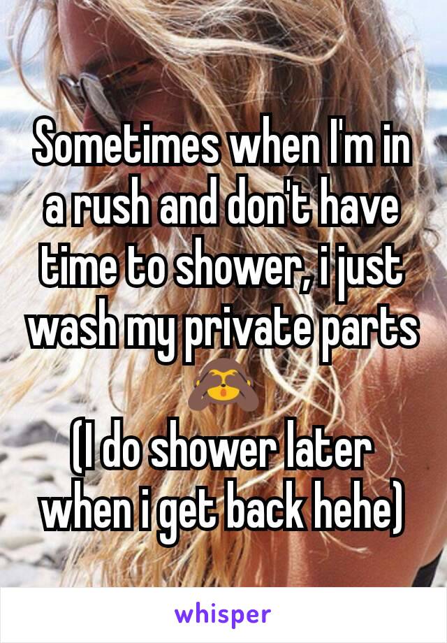 Sometimes when I'm in a rush and don't have time to shower, i just wash my private parts 🙈
(I do shower later when i get back hehe)