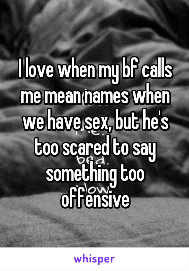 I love when my bf calls me mean names when we have sex, but he's too scared to say something too offensive