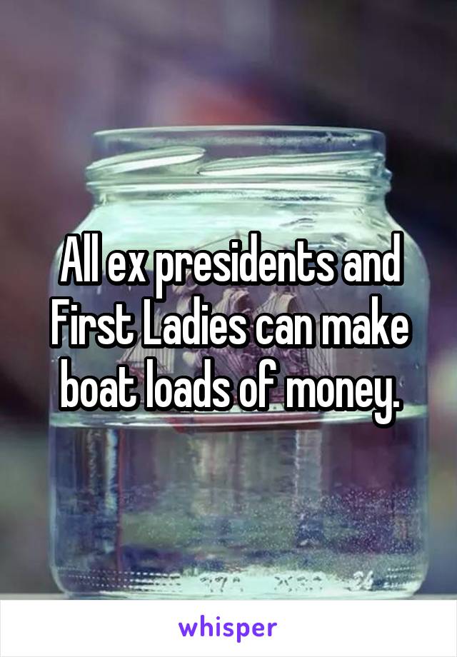 All ex presidents and First Ladies can make boat loads of money.