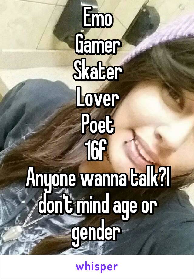 Emo
Gamer
Skater
Lover
Poet
16f 
Anyone wanna talk?I don't mind age or gender 
