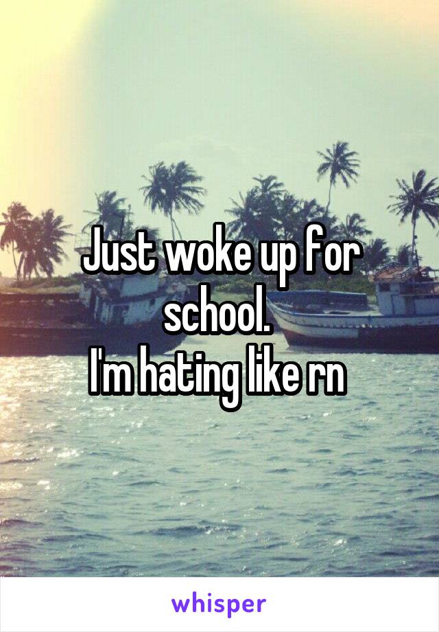 Just woke up for school. 
I'm hating like rn 