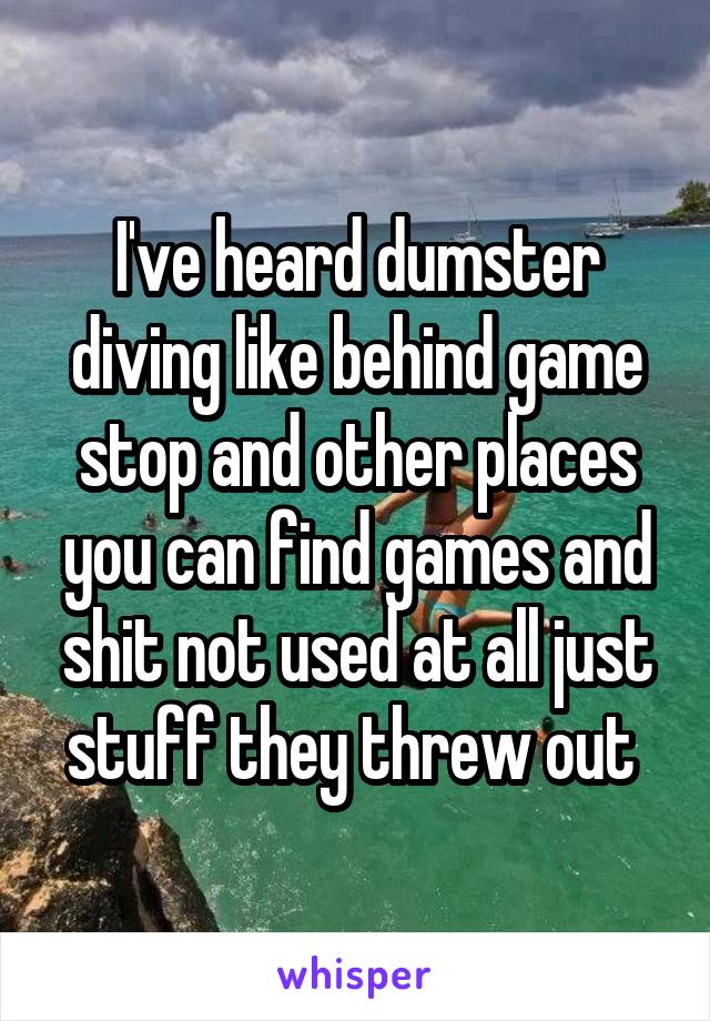 I've heard dumster diving like behind game stop and other places you can find games and shit not used at all just stuff they threw out 