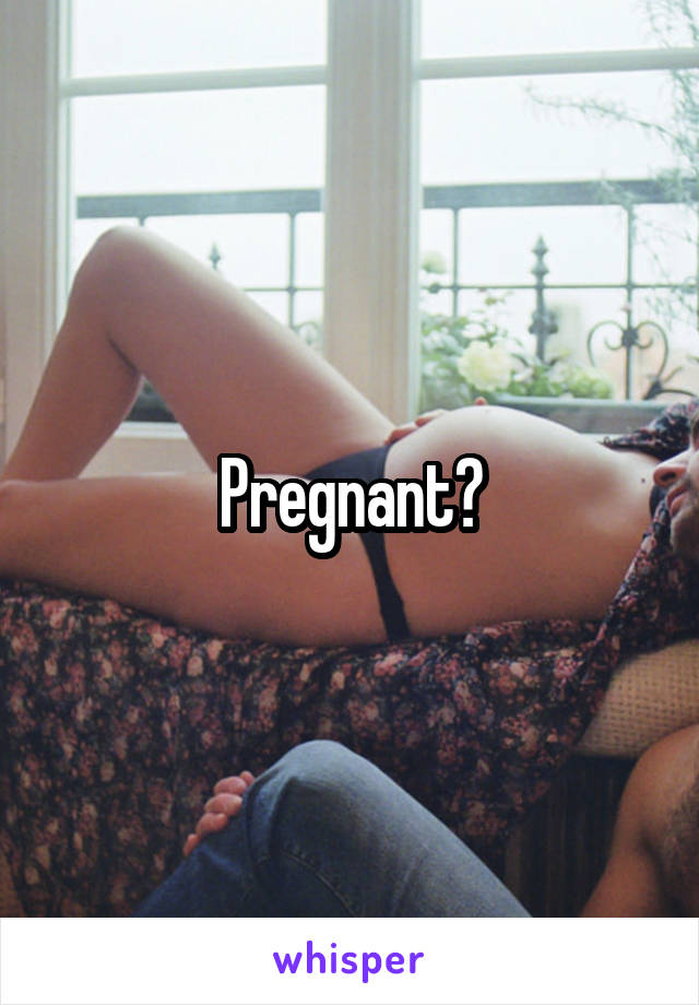 Pregnant?