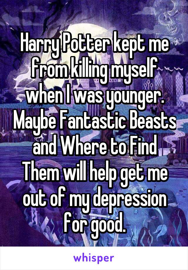 Harry Potter kept me from killing myself when I was younger. Maybe Fantastic Beasts and Where to Find Them will help get me out of my depression for good.