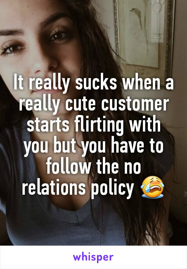 It really sucks when a really cute customer starts flirting with you but you have to follow the no relations policy 😭