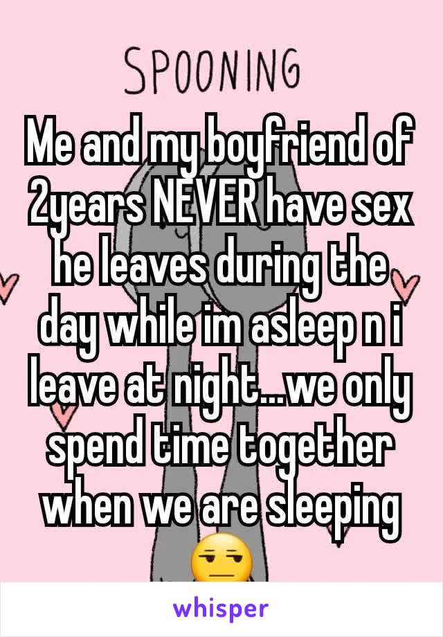 Me and my boyfriend of 2years NEVER have sex he leaves during the day while im asleep n i leave at night...we only spend time together when we are sleeping 😒