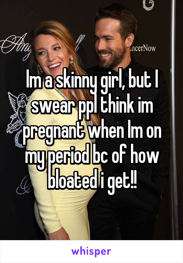 Im a skinny girl, but I swear ppl think im pregnant when Im on my period bc of how bloated i get!!