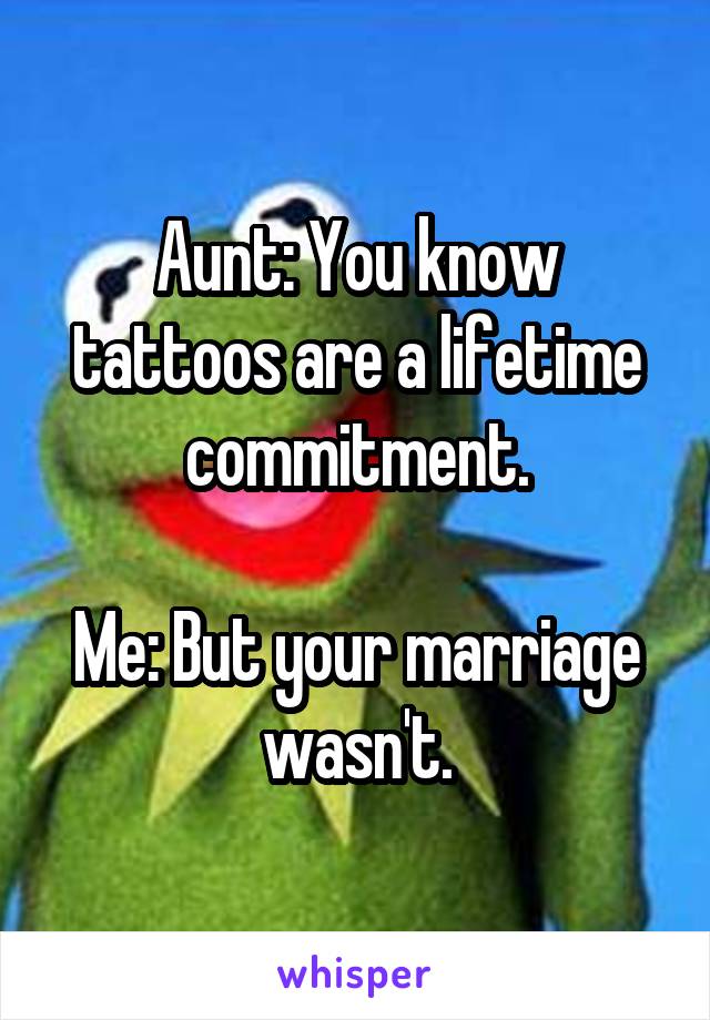 Aunt: You know tattoos are a lifetime commitment.

Me: But your marriage wasn't.