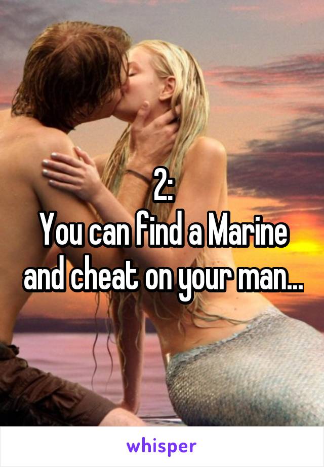 2:
You can find a Marine and cheat on your man...