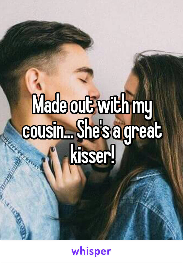 Made out with my cousin... She's a great kisser!