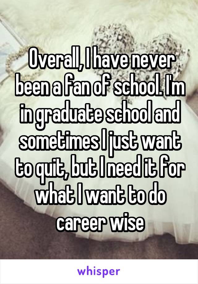  Overall, I have never been a fan of school. I'm in graduate school and sometimes I just want to quit, but I need it for what I want to do career wise