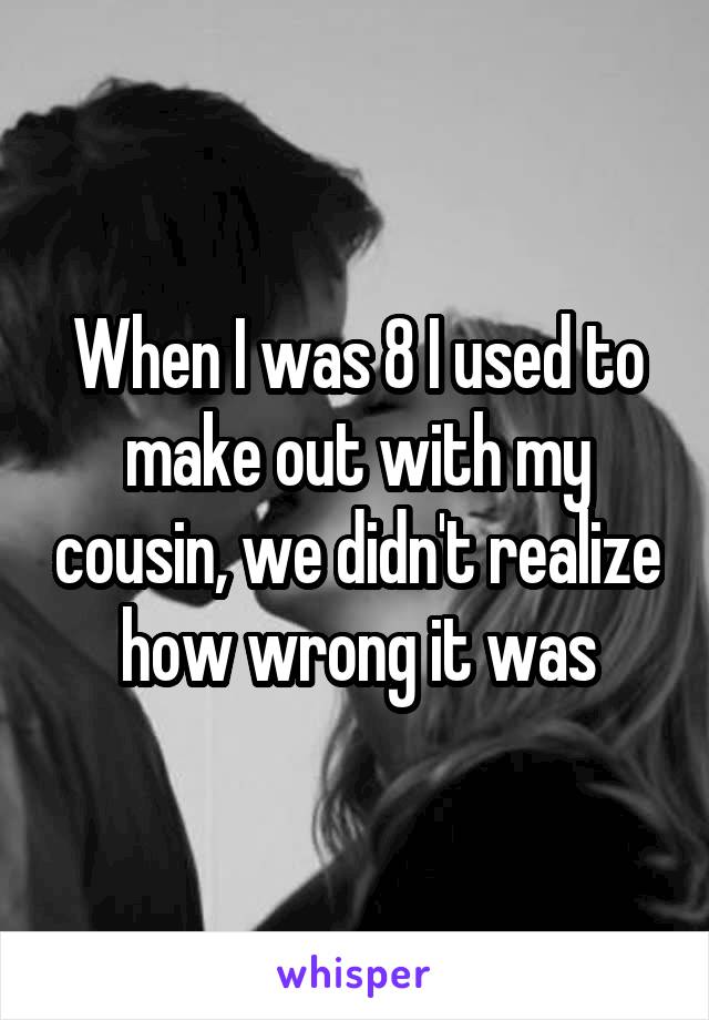 When I was 8 I used to make out with my cousin, we didn't realize how wrong it was