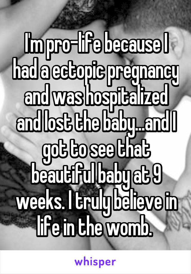 I'm pro-life because I had a ectopic pregnancy and was hospitalized and lost the baby...and I got to see that beautiful baby at 9 weeks. I truly believe in life in the womb. 