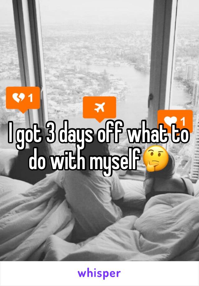 I got 3 days off what to do with myself🤔