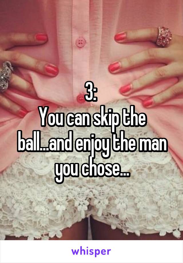 3: 
You can skip the ball...and enjoy the man you chose...