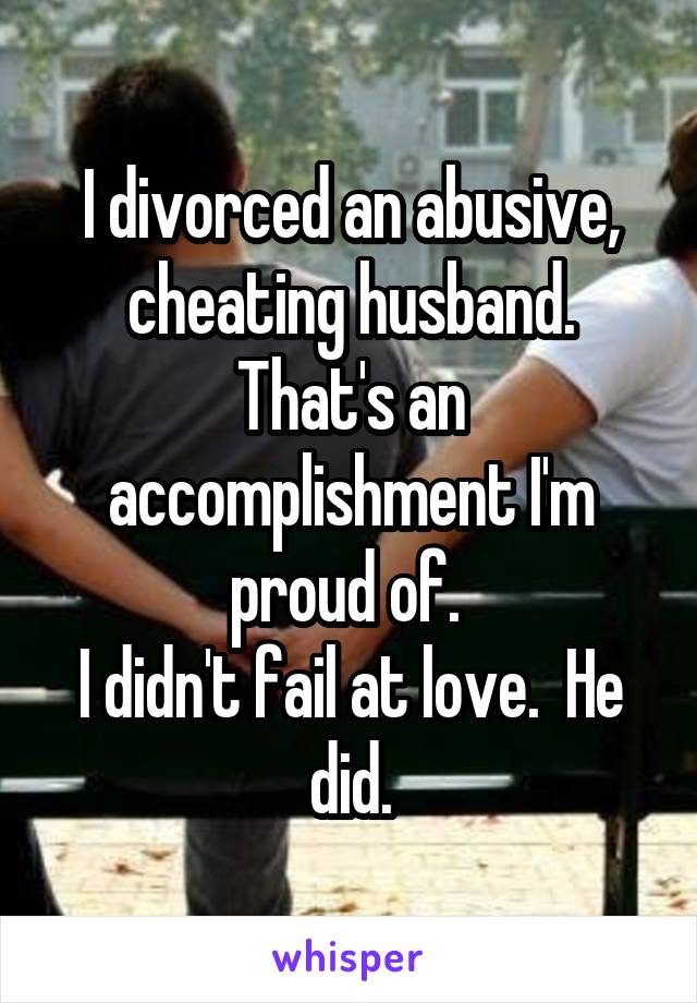 I divorced an abusive, cheating husband. That's an accomplishment I'm proud of. 
I didn't fail at love.  He did.