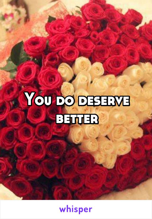 You do deserve better