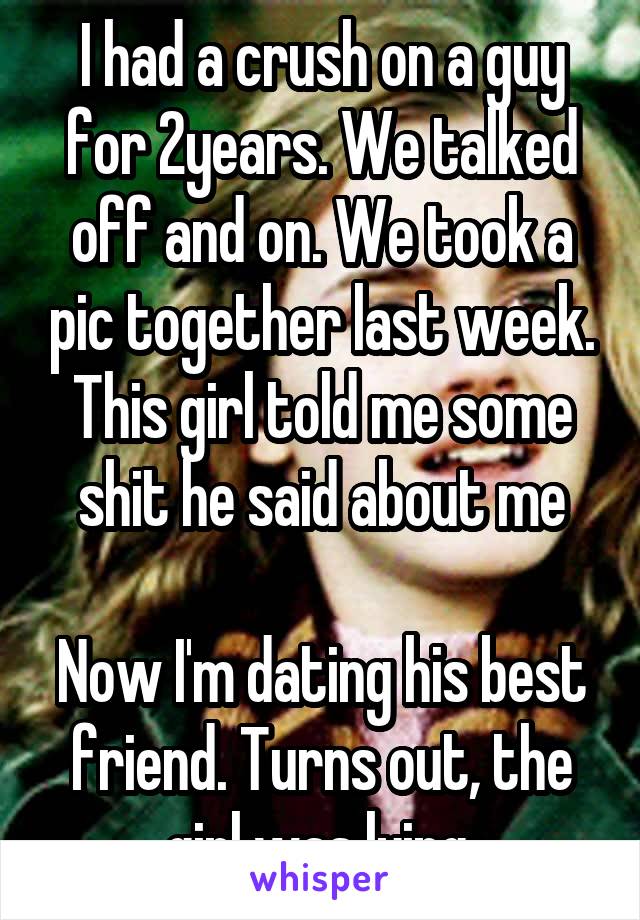 I had a crush on a guy for 2years. We talked off and on. We took a pic together last week. This girl told me some shit he said about me

Now I'm dating his best friend. Turns out, the girl was lying.