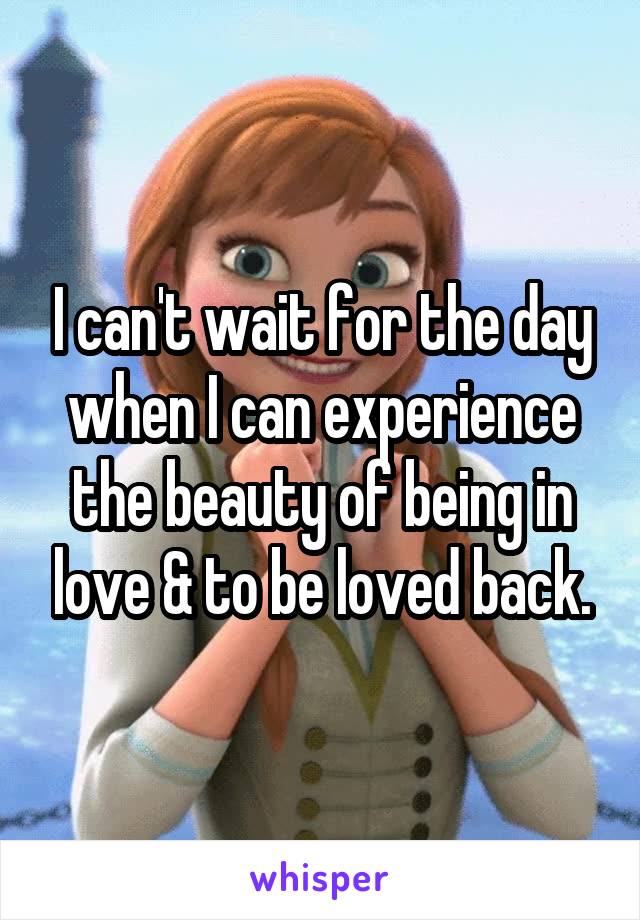 I can't wait for the day when I can experience the beauty of being in love & to be loved back.