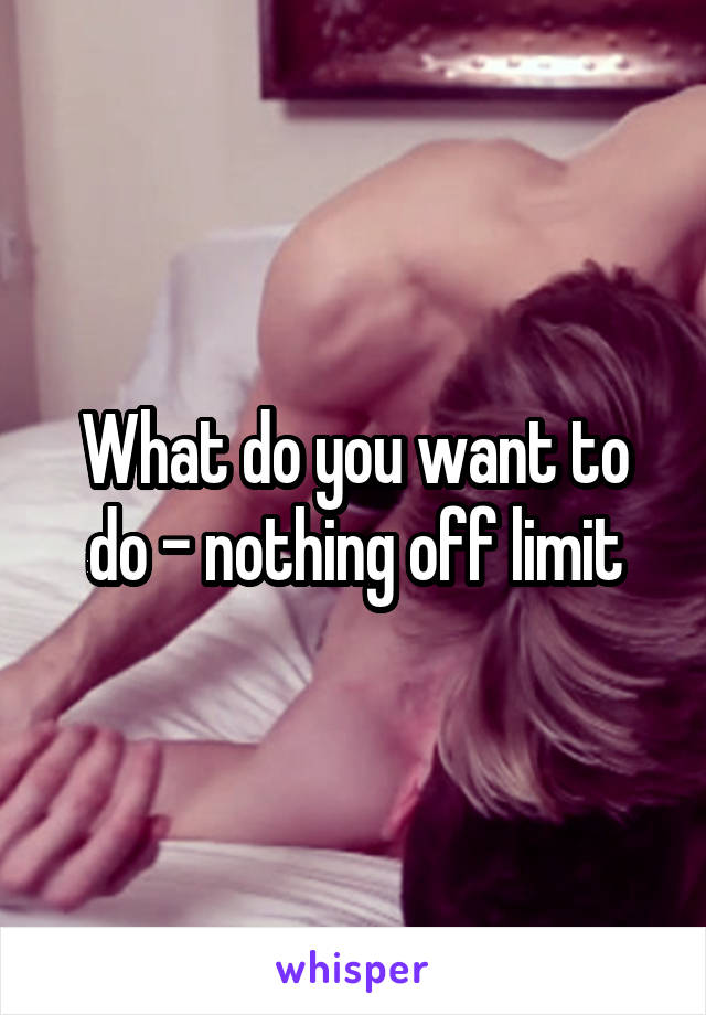 What do you want to do - nothing off limit