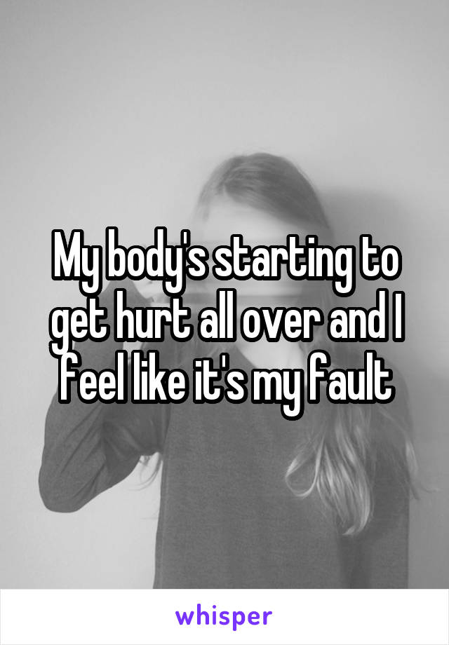 My body's starting to get hurt all over and I feel like it's my fault