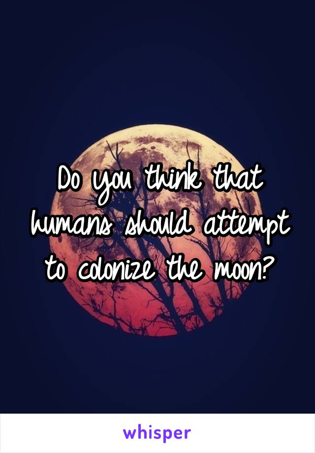 Do you think that humans should attempt to colonize the moon?