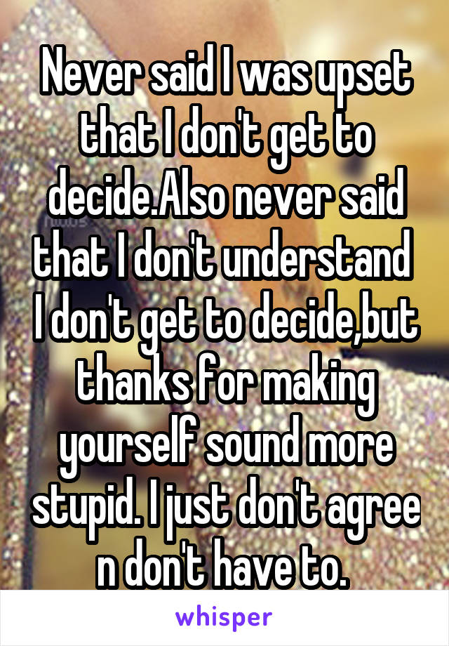 Never said I was upset that I don't get to decide.Also never said that I don't understand  I don't get to decide,but thanks for making yourself sound more stupid. I just don't agree n don't have to. 