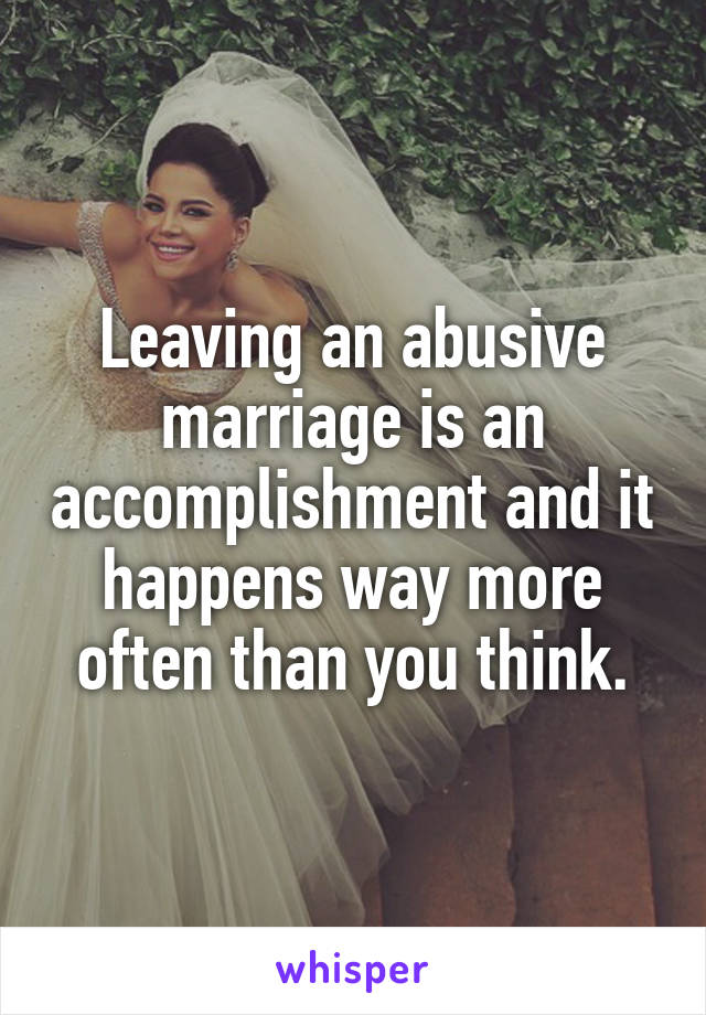 Leaving an abusive marriage is an accomplishment and it happens way more often than you think.