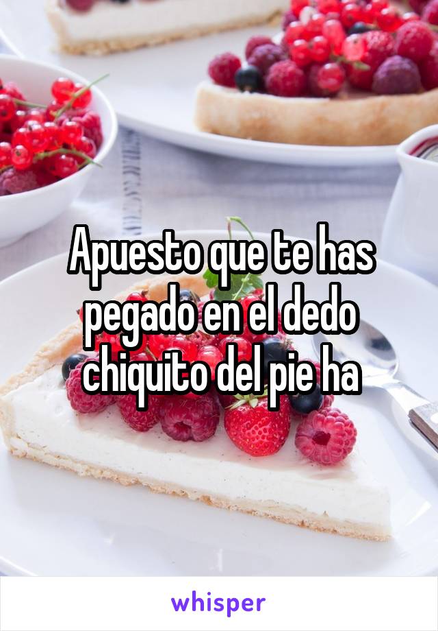 Apuesto que te has pegado en el dedo chiquito del pie ha