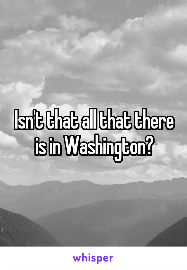 Isn't that all that there is in Washington?