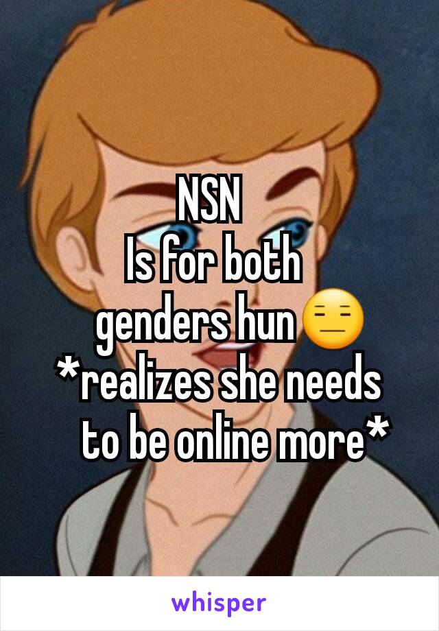 NSN  
Is for both 
   genders hun😑
*realizes she needs
    to be online more*