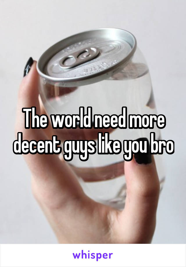 The world need more decent guys like you bro