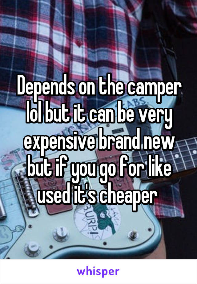 Depends on the camper lol but it can be very expensive brand new but if you go for like used it's cheaper 