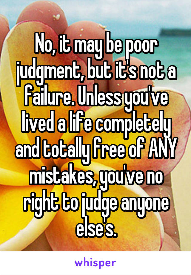 No, it may be poor judgment, but it's not a failure. Unless you've lived a life completely and totally free of ANY mistakes, you've no right to judge anyone else's.