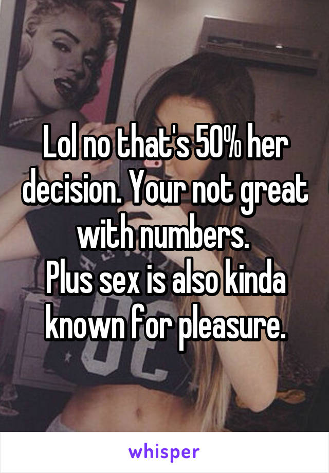 Lol no that's 50% her decision. Your not great with numbers. 
Plus sex is also kinda known for pleasure.