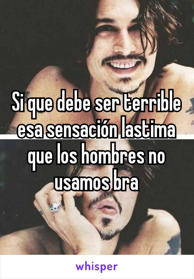 Si que debe ser terrible esa sensación lastima que los hombres no usamos bra