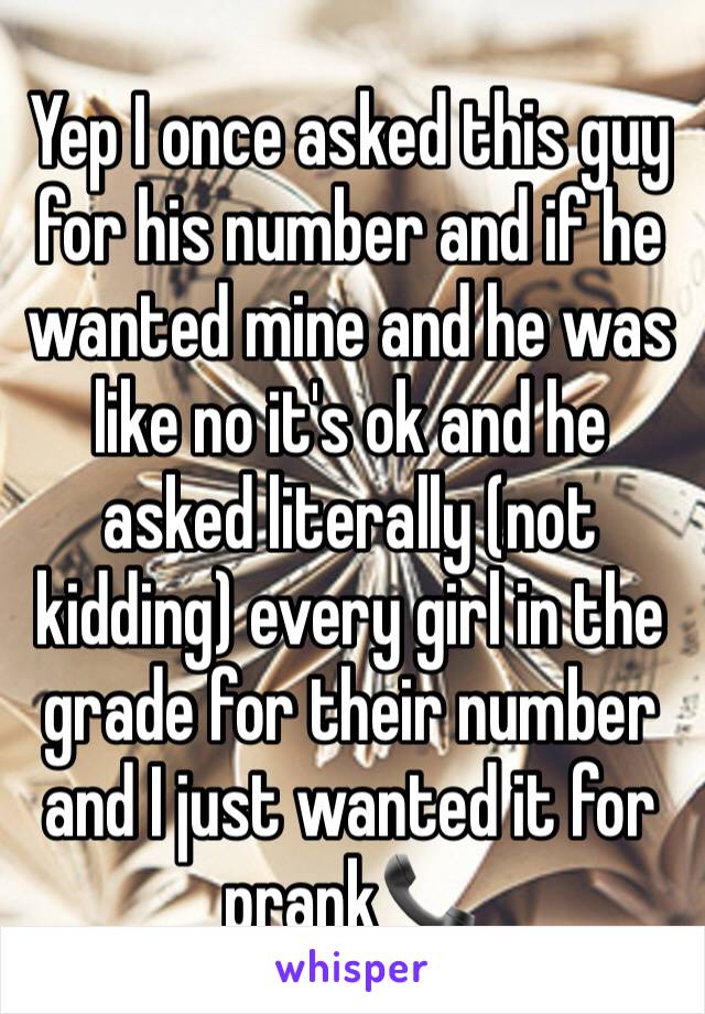 Yep I once asked this guy for his number and if he wanted mine and he was like no it's ok and he asked literally (not kidding) every girl in the grade for their number and I just wanted it for prank📞