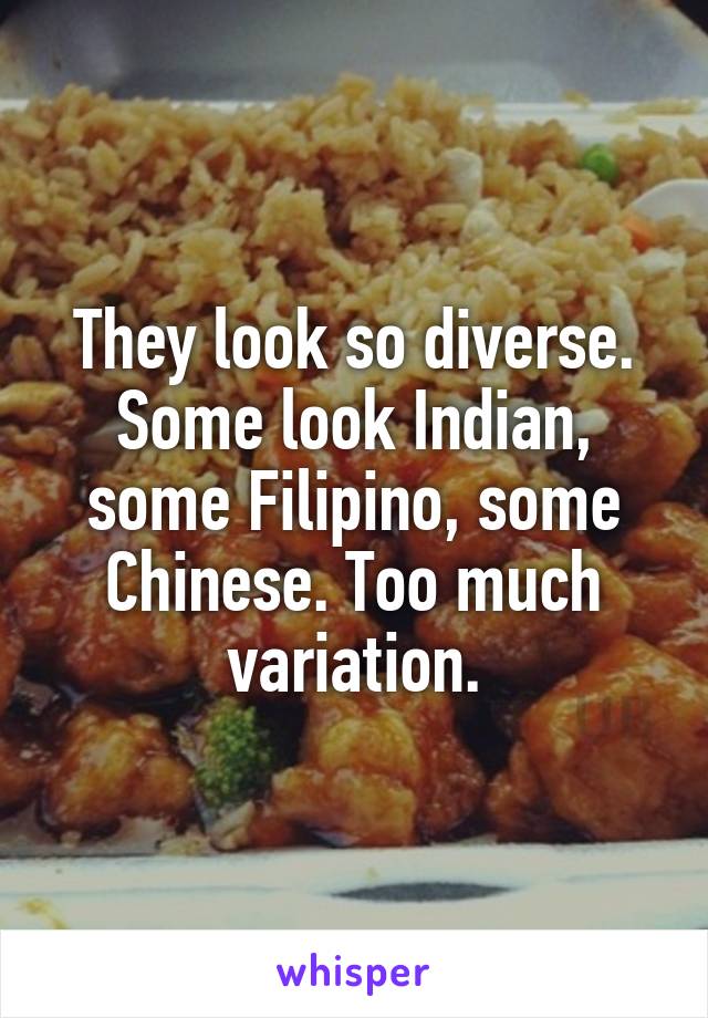 They look so diverse. Some look Indian, some Filipino, some Chinese. Too much variation.