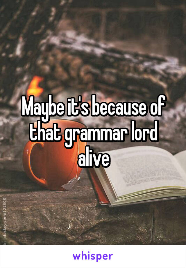 Maybe it's because of that grammar lord alive