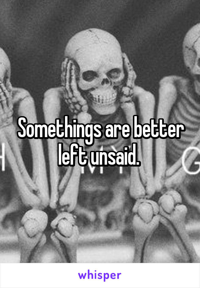 Somethings are better left unsaid. 