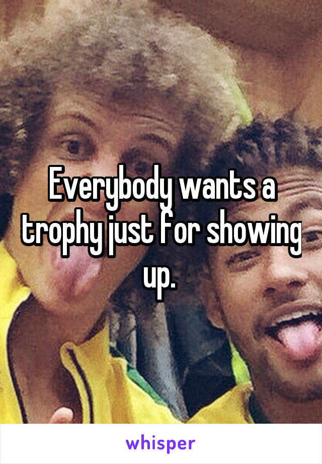 Everybody wants a trophy just for showing up. 
