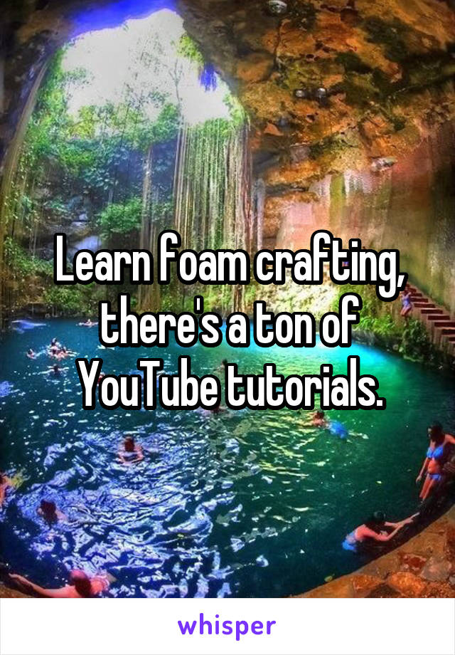 Learn foam crafting, there's a ton of YouTube tutorials.