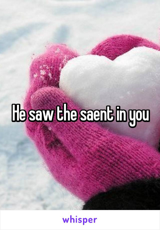 He saw the saent in you