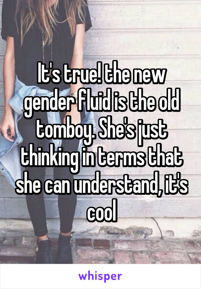 It's true! the new gender fluid is the old tomboy. She's just thinking in terms that she can understand, it's cool