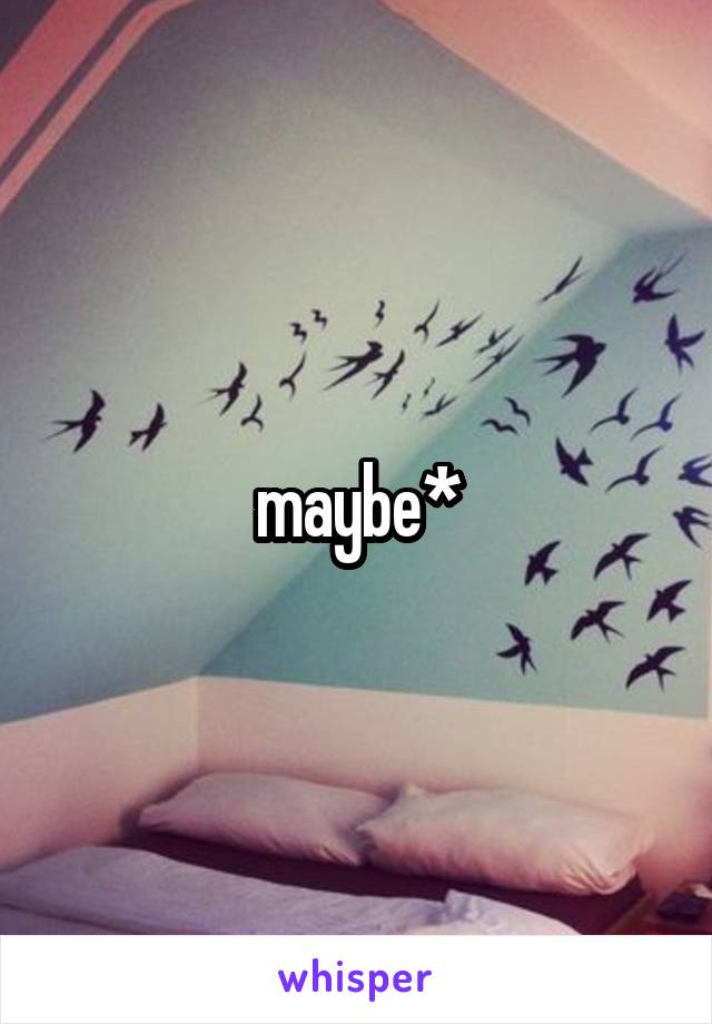 maybe*