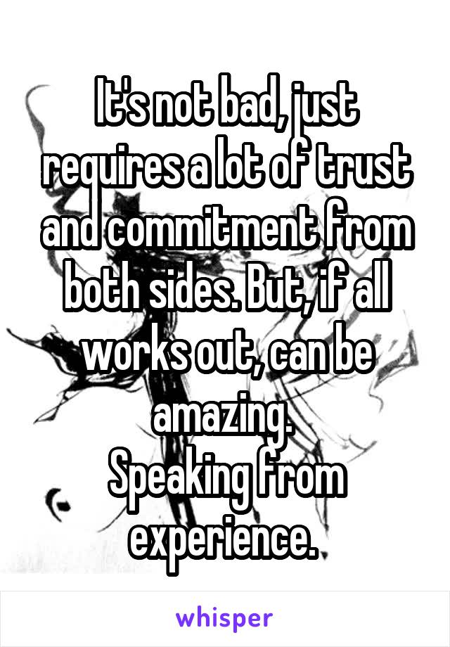 It's not bad, just requires a lot of trust and commitment from both sides. But, if all works out, can be amazing. 
Speaking from experience. 