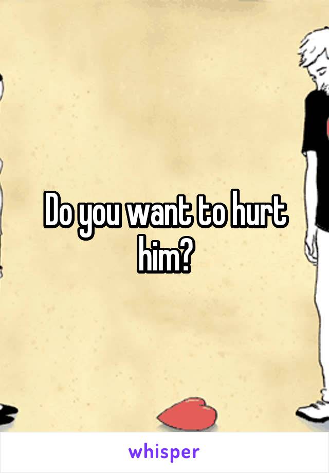 Do you want to hurt him?