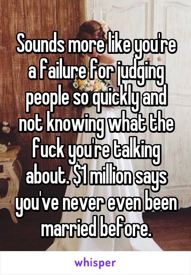 Sounds more like you're a failure for judging people so quickly and not knowing what the fuck you're talking about. $1 million says you've never even been married before.