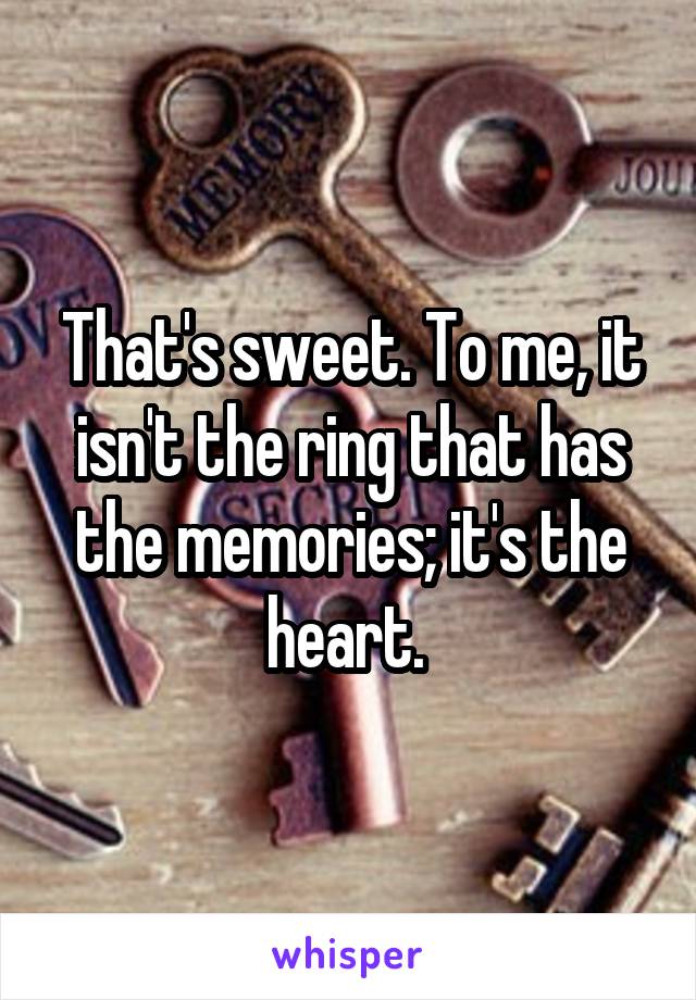 That's sweet. To me, it isn't the ring that has the memories; it's the heart. 